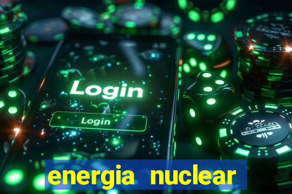 energia nuclear vantagens e desvantagens